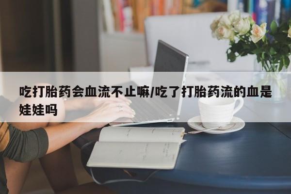 药流药货到付款吃打胎药会血流不止嘛/吃了打胎药流的血是娃娃吗