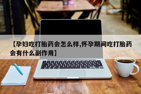 药流药货到付款【孕妇吃打胎药会怎么样,怀孕期间吃打胎药会有什么副作用】
