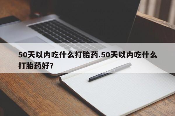 药流药货到付款50天以内吃什么打胎药.50天以内吃什么打胎药好？