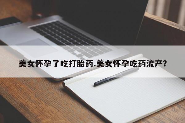 药流药货到付款美女怀孕了吃打胎药.美女怀孕吃药流产？
