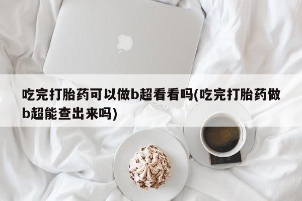 药流药货到付款吃完打胎药可以做b超看看吗(吃完打胎药做b超能查出来吗)
