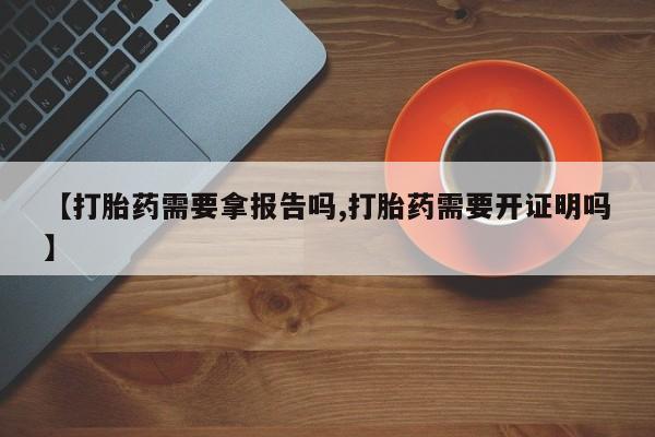 药流药货到付款【打胎药需要拿报告吗,打胎药需要开证明吗】