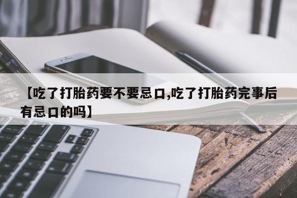 药流药货到付款【吃了打胎药要不要忌口,吃了打胎药完事后有忌口的吗】