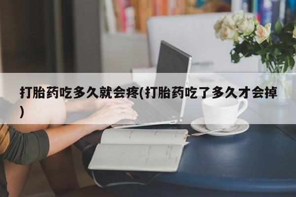 药流药货到付款打胎药吃多久就会疼(打胎药吃了多久才会掉)