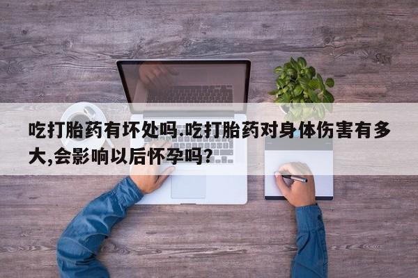 药流药货到付款吃打胎药有坏处吗.吃打胎药对身体伤害有多大,会影响以后怀孕吗？
