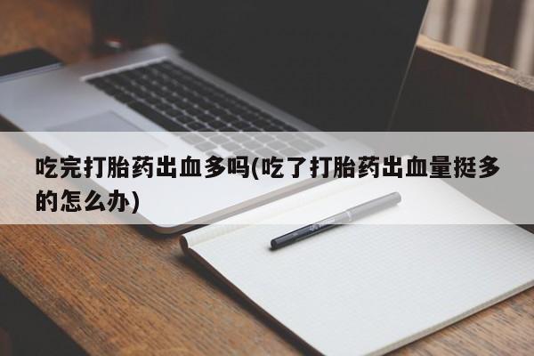 药流药货到付款吃完打胎药出血多吗(吃了打胎药出血量挺多的怎么办)