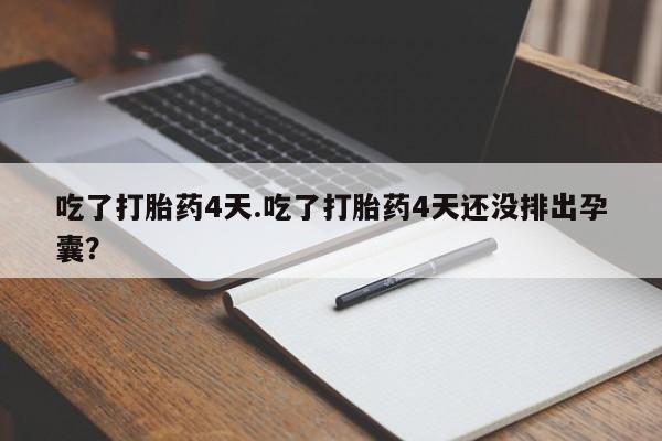 药流药货到付款吃了打胎药4天.吃了打胎药4天还没排出孕囊？