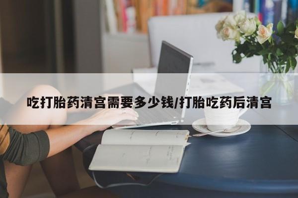 药流药货到付款吃打胎药清宫需要多少钱/打胎吃药后清宫