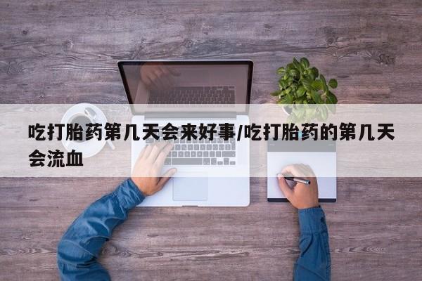 药流药货到付款吃打胎药第几天会来好事/吃打胎药的第几天会流血