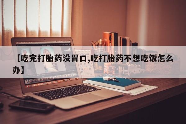 药流药货到付款【吃完打胎药没胃口,吃打胎药不想吃饭怎么办】