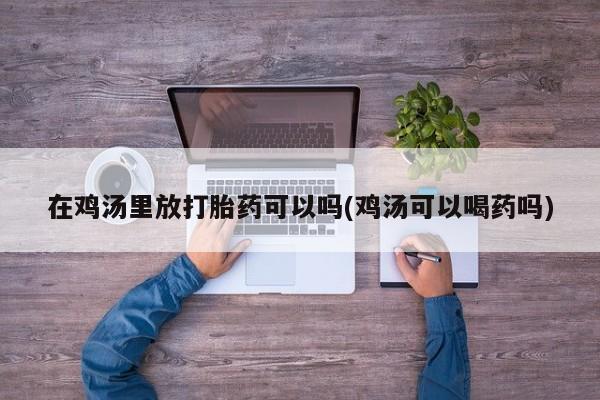 药流药货到付款在鸡汤里放打胎药可以吗(鸡汤可以喝药吗)