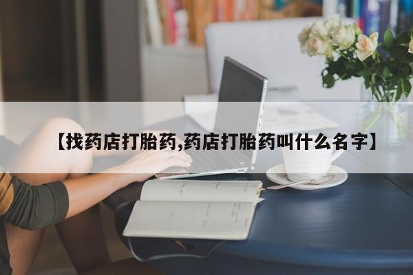 药流药货到付款【找药店打胎药,药店打胎药叫什么名字】
