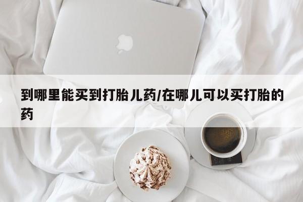 药流药货到付款到哪里能买到打胎儿药/在哪儿可以买打胎的药