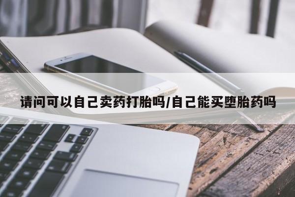 药流药货到付款请问可以自己卖药打胎吗/自己能买堕胎药吗