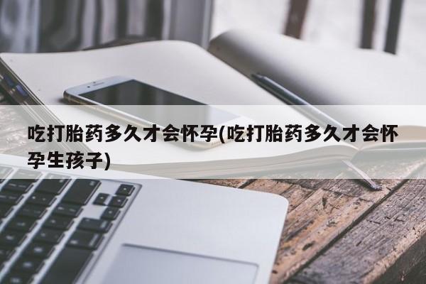 药流药货到付款吃打胎药多久才会怀孕(吃打胎药多久才会怀孕生孩子)