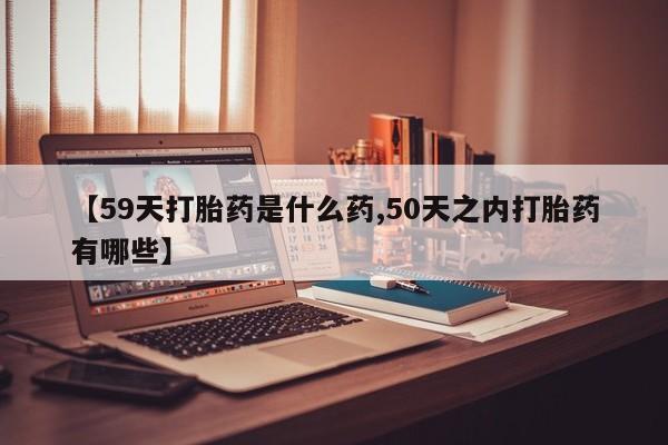 药流药货到付款【59天打胎药是什么药,50天之内打胎药有哪些】
