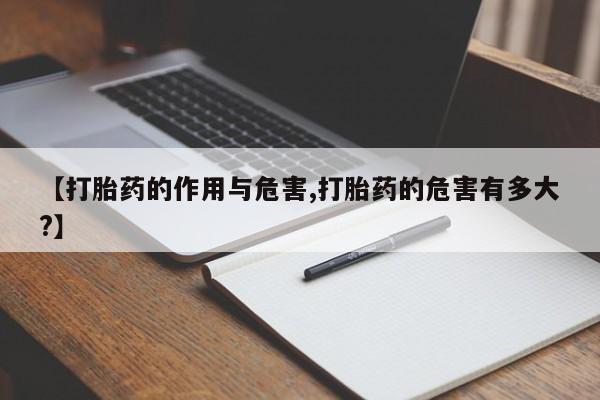 药流药货到付款【打胎药的作用与危害,打胎药的危害有多大?】
