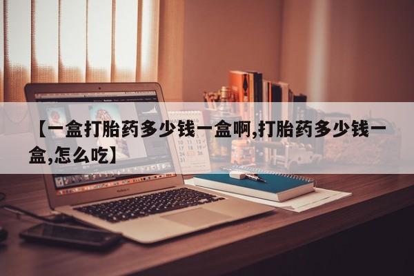 药流药货到付款【一盒打胎药多少钱一盒啊,打胎药多少钱一盒,怎么吃】