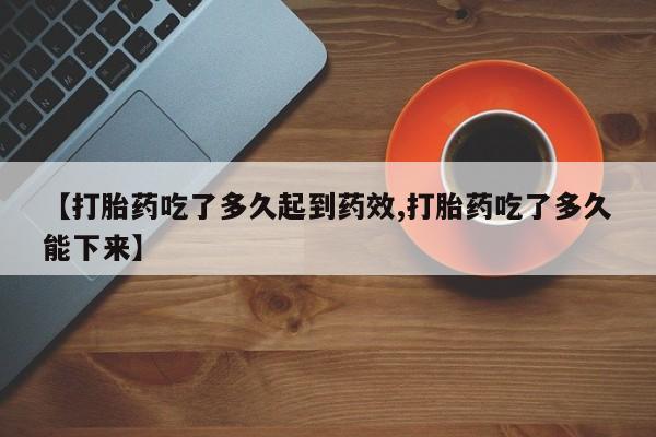 药流药货到付款【打胎药吃了多久起到药效,打胎药吃了多久能下来】