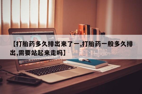 药流药货到付款【打胎药多久排出来了一,打胎药一般多久排出,需要站起来走吗】