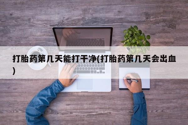 药流药货到付款打胎药第几天能打干净(打胎药第几天会出血)