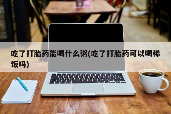 药流药货到付款吃了打胎药能喝什么粥(吃了打胎药可以喝稀饭吗)