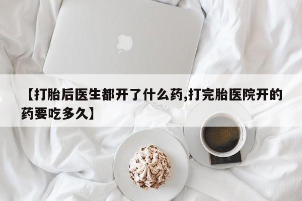 药流药货到付款【打胎后医生都开了什么药,打完胎医院开的药要吃多久】