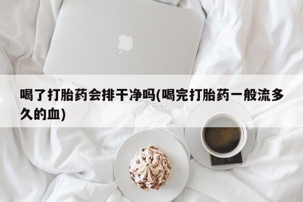 药流药货到付款喝了打胎药会排干净吗(喝完打胎药一般流多久的血)