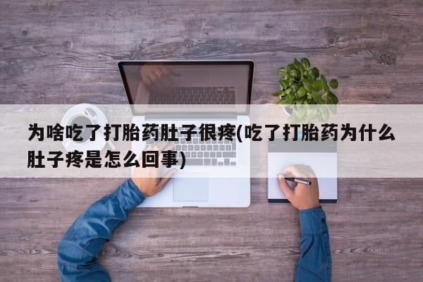 药流药货到付款为啥吃了打胎药肚子很疼(吃了打胎药为什么肚子疼是怎么回事)