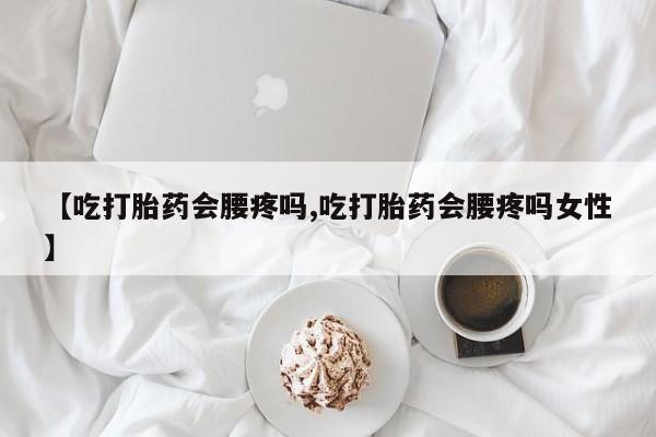 药流药货到付款【吃打胎药会腰疼吗,吃打胎药会腰疼吗女性】