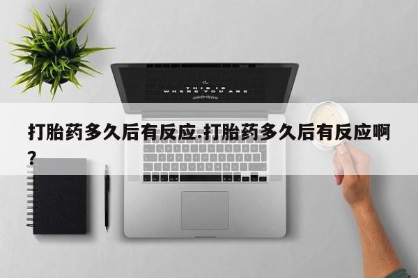 药流药货到付款打胎药多久后有反应.打胎药多久后有反应啊？