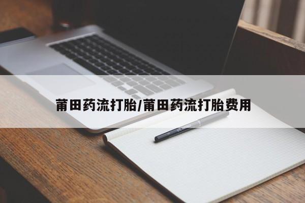 药流药货到付款莆田药流打胎/莆田药流打胎费用