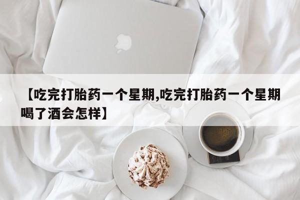 药流药货到付款【吃完打胎药一个星期,吃完打胎药一个星期喝了酒会怎样】