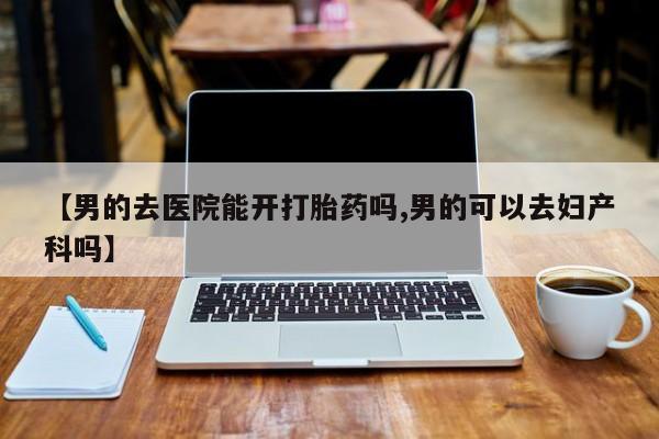 药流药货到付款【男的去医院能开打胎药吗,男的可以去妇产科吗】