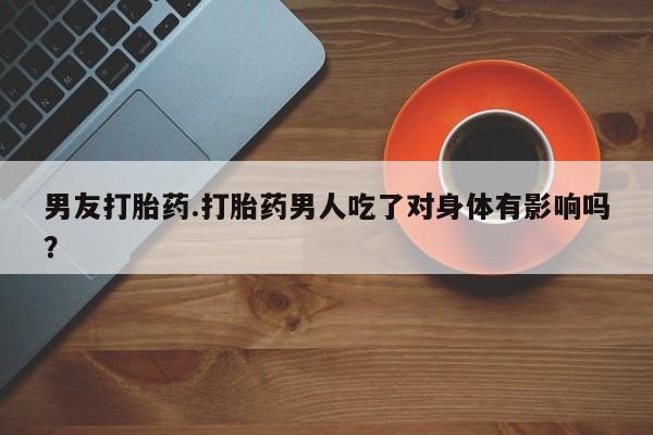 药流药货到付款男友打胎药.打胎药男人吃了对身体有影响吗？