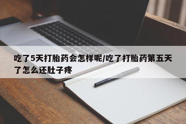 药流药货到付款吃了5天打胎药会怎样呢/吃了打胎药第五天了怎么还肚子疼