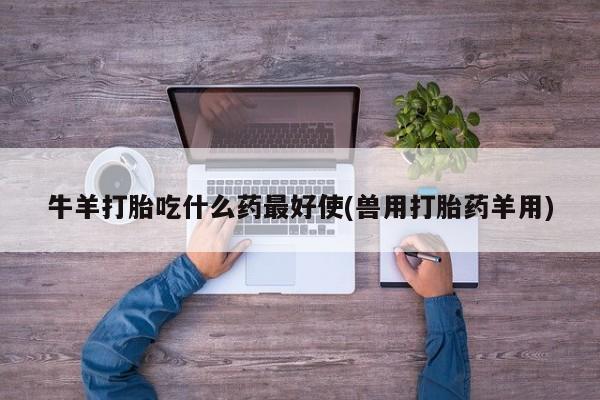 药流药货到付款牛羊打胎吃什么药最好使(兽用打胎药羊用)
