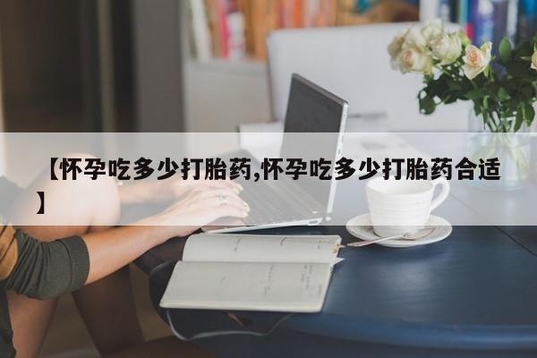 药流药货到付款【怀孕吃多少打胎药,怀孕吃多少打胎药合适】