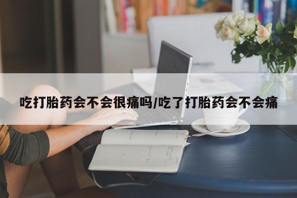 药流药货到付款吃打胎药会不会很痛吗/吃了打胎药会不会痛