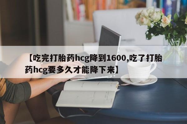 药流药货到付款【吃完打胎药hcg降到1600,吃了打胎药hcg要多久才能降下来】