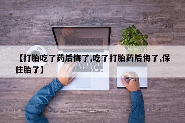 药流药货到付款【打胎吃了药后悔了,吃了打胎药后悔了,保住胎了】