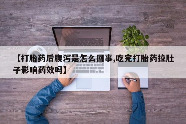 药流药货到付款【打胎药后腹泻是怎么回事,吃完打胎药拉肚子影响药效吗】