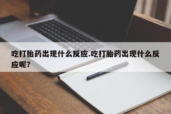 药流药货到付款吃打胎药出现什么反应.吃打胎药出现什么反应呢？
