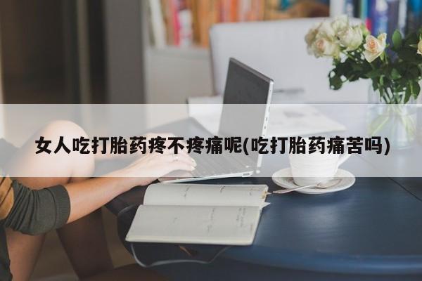 药流药货到付款女人吃打胎药疼不疼痛呢(吃打胎药痛苦吗)