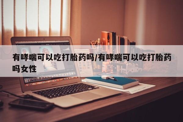 药流药货到付款有哮喘可以吃打胎药吗/有哮喘可以吃打胎药吗女性