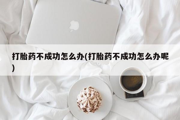 药流药货到付款打胎药不成功怎么办(打胎药不成功怎么办呢)