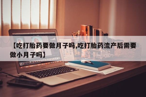 药流药货到付款【吃打胎药要做月子吗,吃打胎药流产后需要做小月子吗】