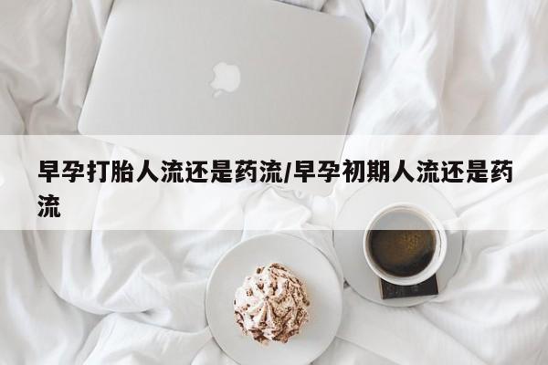 药流药货到付款早孕打胎人流还是药流/早孕初期人流还是药流