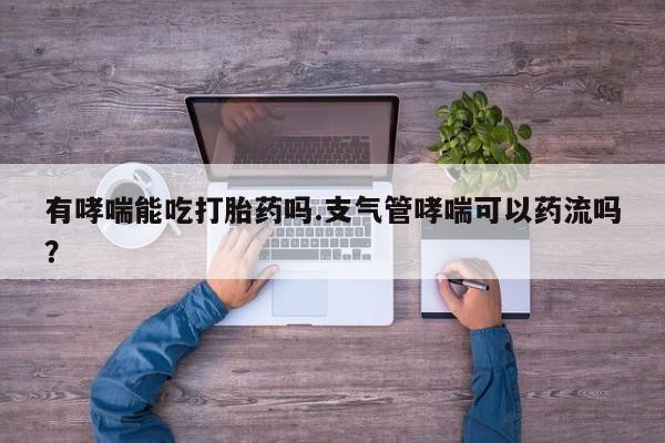 药流药货到付款有哮喘能吃打胎药吗.支气管哮喘可以药流吗？