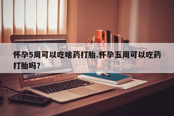 药流药货到付款怀孕5周可以吃啥药打胎.怀孕五周可以吃药打胎吗？